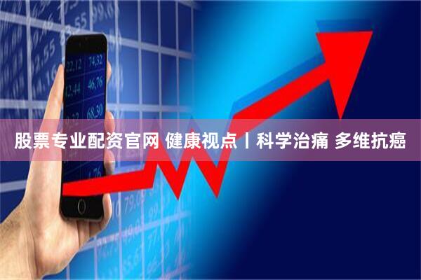 股票专业配资官网 健康视点丨科学治痛&#32;多维抗癌
