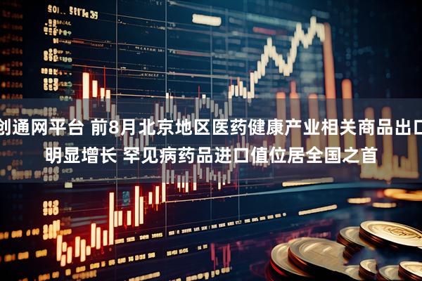 创通网平台 前8月北京地区医药健康产业相关商品出口明显增长&#32;罕见病药品进口值位居全国之首