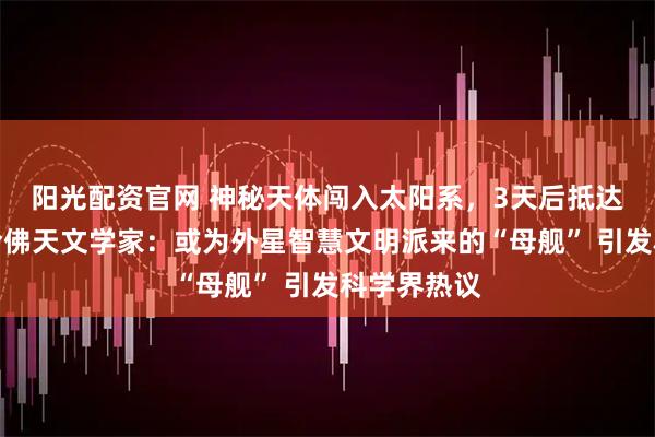阳光配资官网 神秘天体闯入太阳系，3天后抵达近日点，哈佛天文学家：或为外星智慧文明派来的“母舰” 引发科学界热议