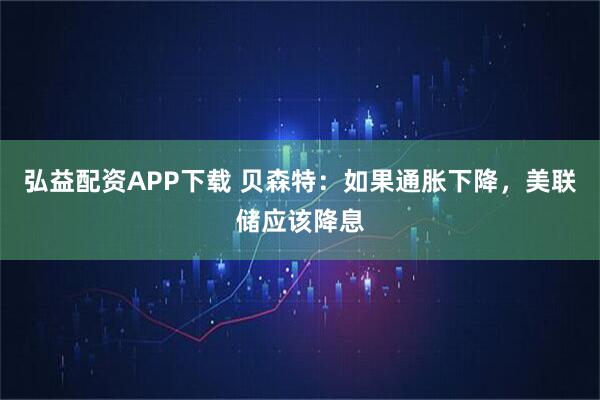 弘益配资APP下载 贝森特：如果通胀下降，美联储应该降息