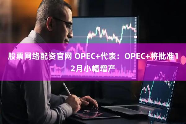 股票网络配资官网 OPEC+代表：OPEC+将批准12月小幅增产