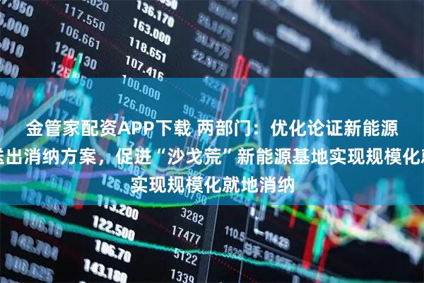 金管家配资APP下载 两部门：优化论证新能源配置及送出消纳方案，促进“沙戈荒”新能源基地实现规模化就地消纳