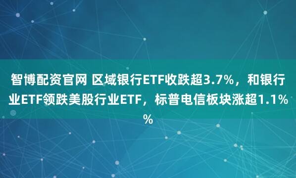 智博配资官网 区域银行ETF收跌超3.7%，和银行业ETF领跌美股行业ETF，标普电信板块涨超1.1%