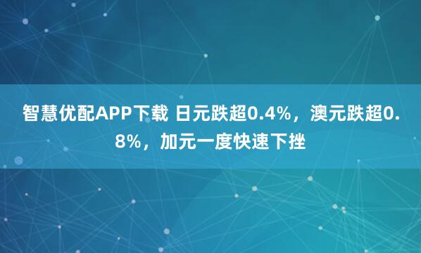 智慧优配APP下载 日元跌超0.4%，澳元跌超0.8%，加元一度快速下挫