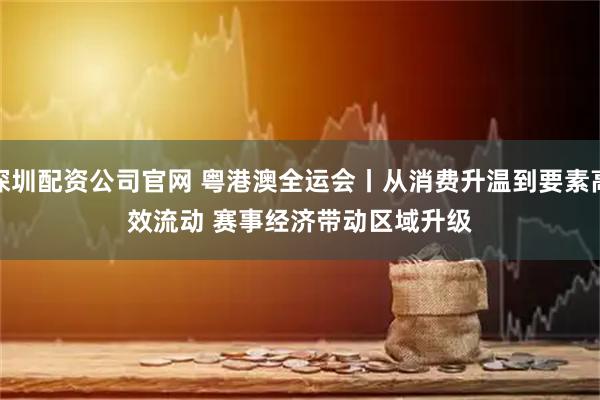 深圳配资公司官网 粤港澳全运会丨从消费升温到要素高效流动&#32;赛事经济带动区域升级