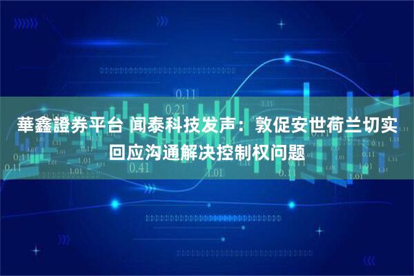 華鑫證券平台 闻泰科技发声：敦促安世荷兰切实回应沟通解决控制权问题