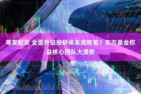 粤友配资 全面升级投研体系成败笔？东方基金权益核心团队大溃败