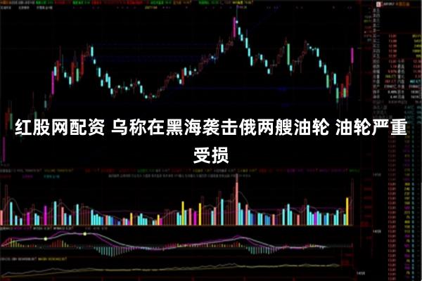 红股网配资 乌称在黑海袭击俄两艘油轮 油轮严重受损