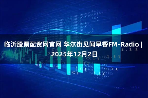 临沂股票配资网官网 华尔街见闻早餐FM-Radio | 2025年12月2日