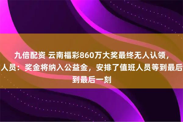 九倍配资 云南福彩860万大奖最终无人认领，工作人员：奖金将纳入公益金，安排了值班人员等到最后一刻