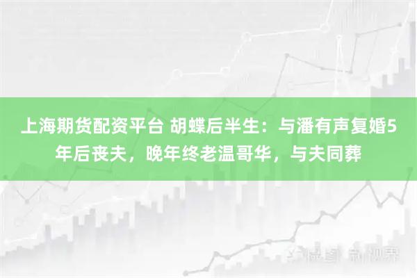 上海期货配资平台 胡蝶后半生：与潘有声复婚5年后丧夫，晚年终老温哥华，与夫同葬