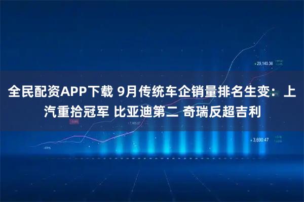 全民配资APP下载 9月传统车企销量排名生变：上汽重拾冠军 比亚迪第二 奇瑞反超吉利