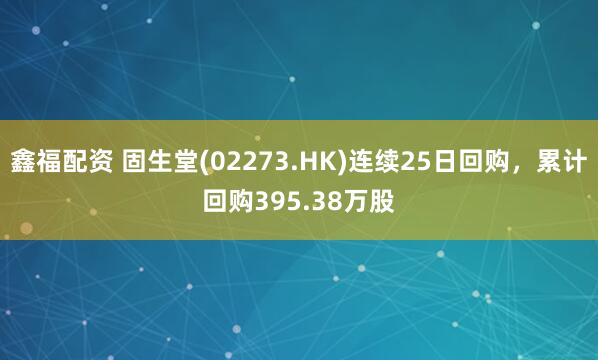 鑫福配资 固生堂(02273.HK)连续25日回购,累计回购395.38万股