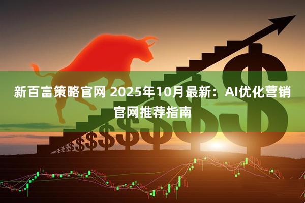 新百富策略官网 2025年10月最新:AI优化营销官网推荐指南