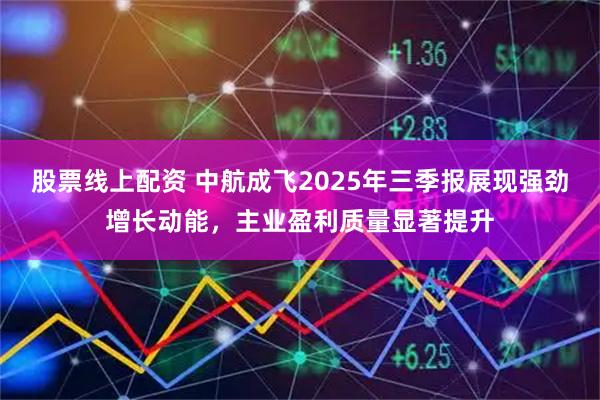 股票线上配资 中航成飞2025年三季报展现强劲增长动能，主业盈利质量显著提升