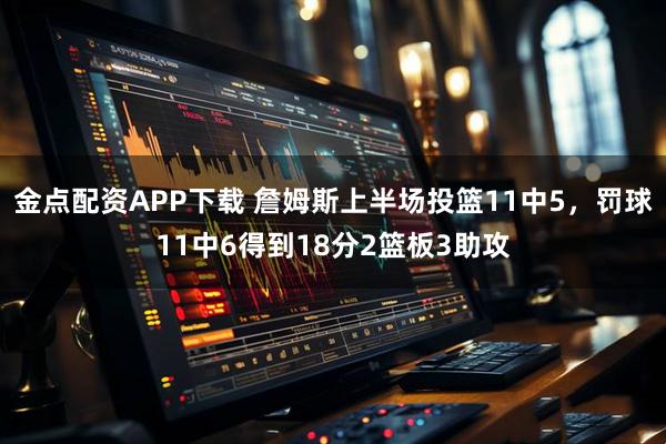 金点配资APP下载 詹姆斯上半场投篮11中5，罚球11中6得到18分2篮板3助攻