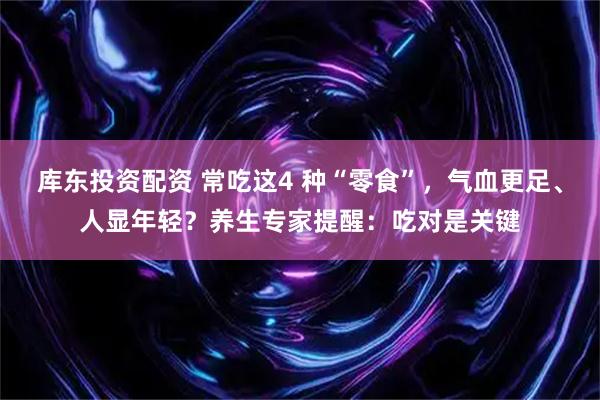 库东投资配资 常吃这4 种“零食”，气血更足、人显年轻？养生专家提醒：吃对是关键