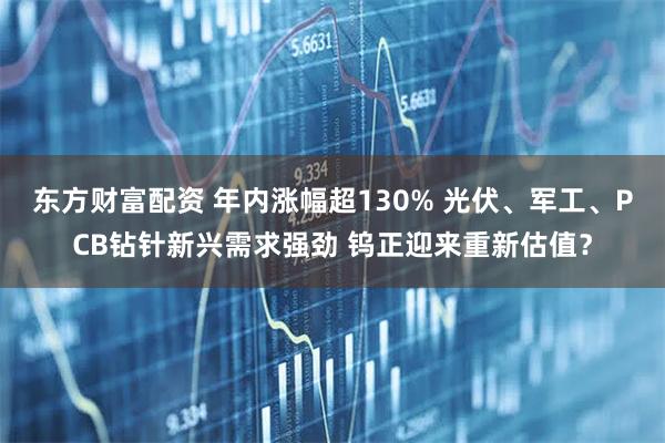 东方财富配资 年内涨幅超130% 光伏、军工、PCB钻针新兴需求强劲 钨正迎来重新估值？
