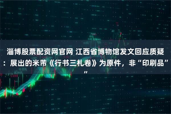 淄博股票配资网官网 江西省博物馆发文回应质疑：展出的米芾《行书三札卷》为原件，非“印刷品”