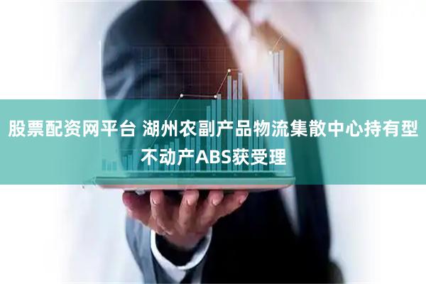 股票配资网平台 湖州农副产品物流集散中心持有型不动产ABS获受理