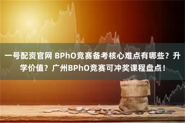 一号配资官网 BPhO竞赛备考核心难点有哪些？升学价值？广州BPhO竞赛可冲奖课程盘点！