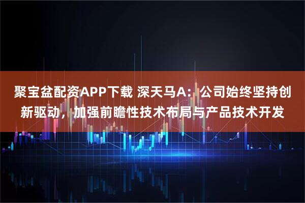 聚宝盆配资APP下载 深天马A：公司始终坚持创新驱动，加强前瞻性技术布局与产品技术开发