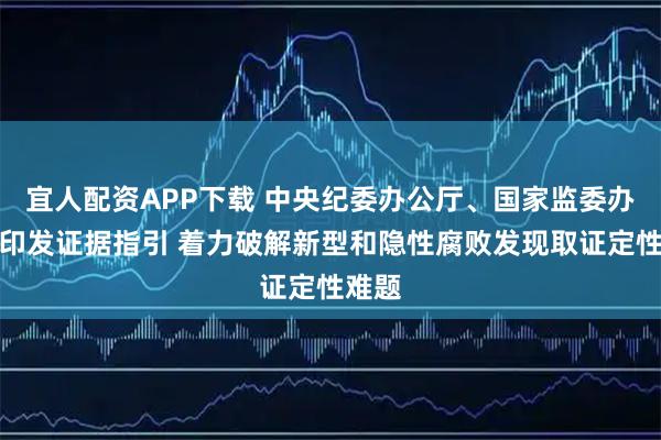 宜人配资APP下载 中央纪委办公厅、国家监委办公厅印发证据指引 着力破解新型和隐性腐败发现取证定性难题