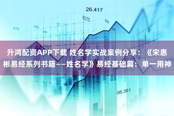 升鸿配资APP下载 姓名学实战案例分享：《宋惠彬易经系列书籍——姓名学》易经基础篇：单一用神