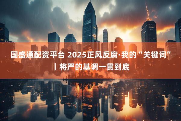 国盛通配资平台 2025正风反腐·我的“关键词”丨将严的基调一贯到底