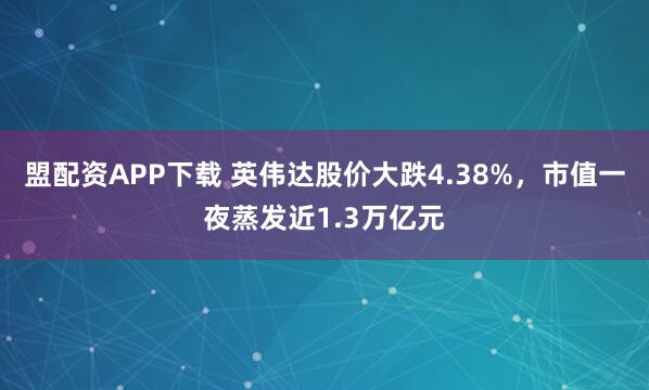 盟配资APP下载 英伟达股价大跌4.38%，市值一夜蒸发近1.3万亿元