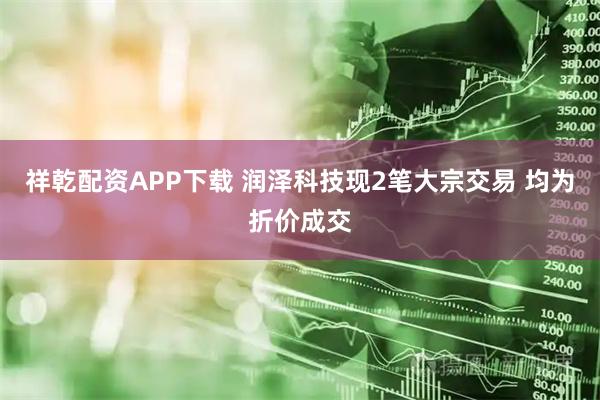 祥乾配资APP下载 润泽科技现2笔大宗交易 均为折价成交