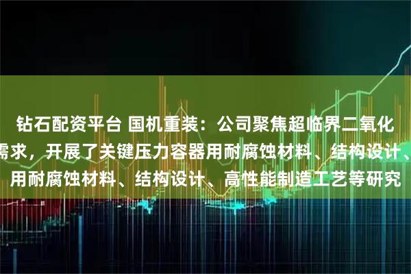 钻石配资平台 国机重装：公司聚焦超临界二氧化碳循环发电系统的核心需求，开展了关键压力容器用耐腐蚀材料、结构设计、高性能制造工艺等研究