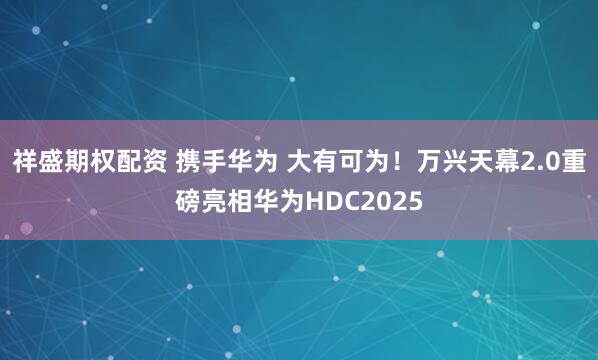 祥盛期权配资 携手华为 大有可为！万兴天幕2.0重磅亮相华为HDC2025