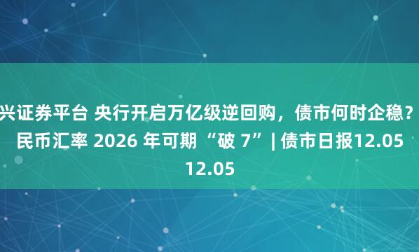 中兴证券平台 央行开启万亿级逆回购，债市何时企稳？人民币汇率 2026 年可期 “破 7” | 债市日报12.05