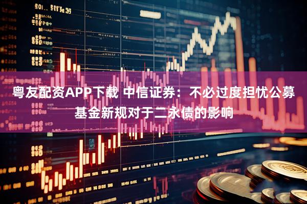 粤友配资APP下载 中信证券:不必过度担忧公募基金新规对于二永债的影响