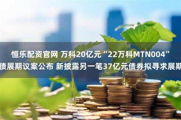 恒乐配资官网 万科20亿元“22万科MTN004”债展期议案公布 新披露另一笔37亿元债券拟寻求展期