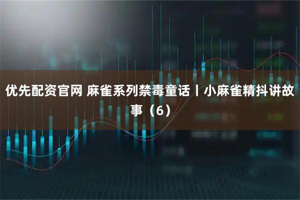 优先配资官网 麻雀系列禁毒童话丨小麻雀精抖讲故事（6）